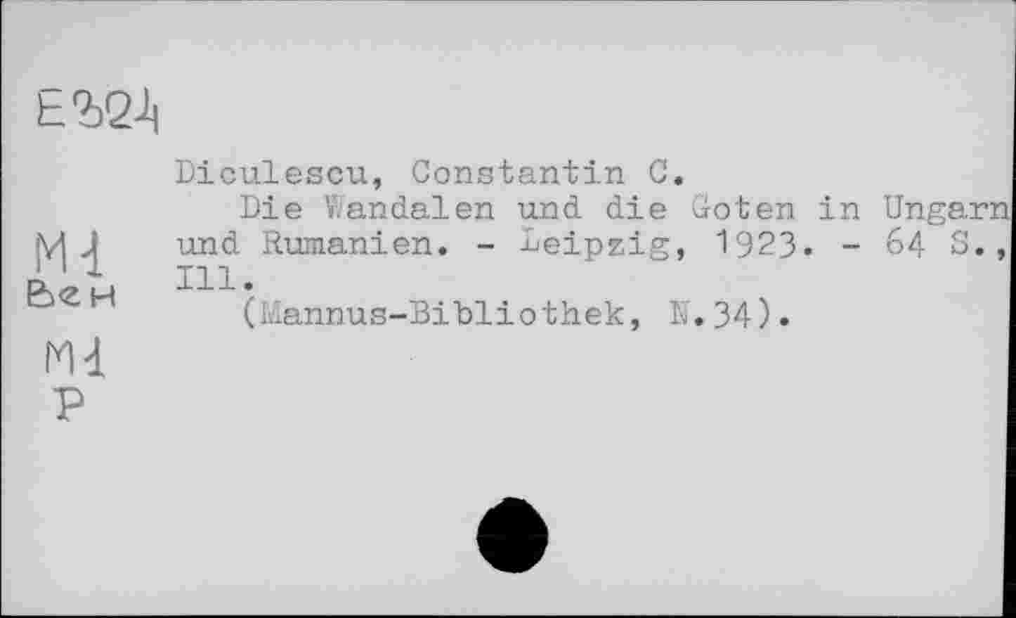 ﻿Er62J|
Ьгн
Ml
Diculescu, Constantin C.
Die Wandalen und die Goten in und Rumänien. - Leipzig, 1923« -Ill.
(Mannus-Bibliothek, N. 34).
64
3 co